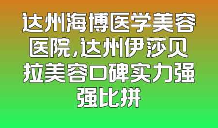 达州海博医学美容医院，达州伊莎贝拉美容口碑实力强强比拼