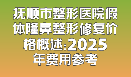 抚顺市整形医院假体隆鼻整形修复价格概述：2025年费用参考