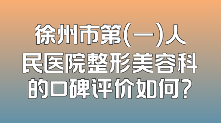 徐州市第（一）人民医院整形美容科的口碑评价如何？