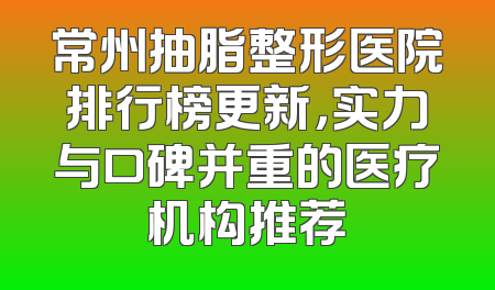常州抽脂整形医院排行榜更新，实力与口碑并重的医疗机构推荐