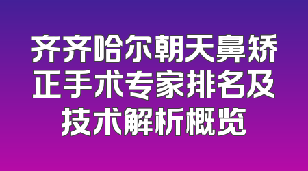 齐齐哈尔朝天鼻矫正手术专家排名及技术解析概览