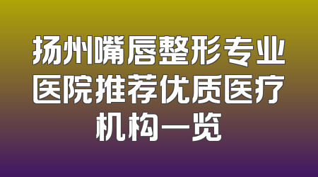 扬州嘴唇整形专业医院推荐优质医疗机构一览