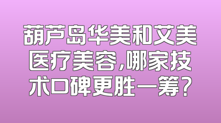 葫芦岛华美和艾美医疗美容，哪家技术口碑更胜一筹？