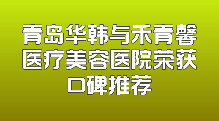 青岛华韩与禾青馨医疗美容医院荣获口碑推荐