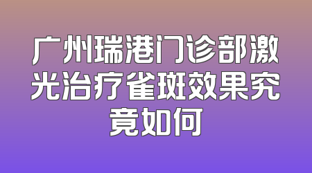 广州瑞港门诊部激光治疗雀斑效果究竟如何