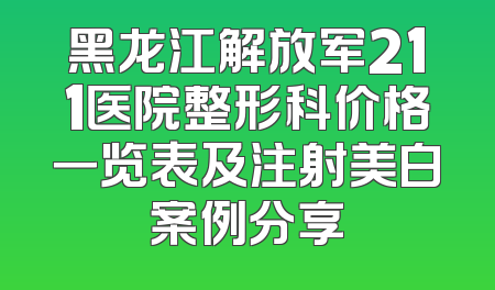 黑龙江解放军211医院整形科价格一览表及注射美白案例分享