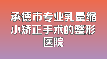 承德市专业乳晕缩小矫正手术的整形医院