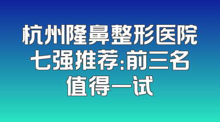 杭州隆鼻整形医院七强推荐：前三名值得一试