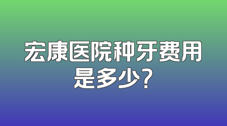 宏康医院种牙费用是多少？