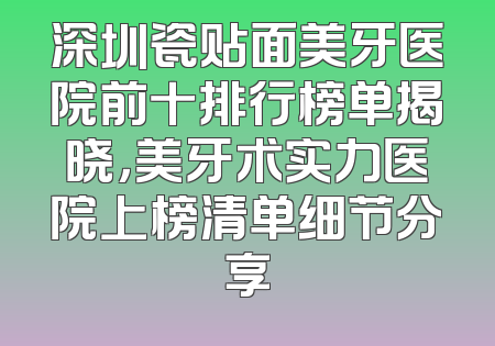 深圳瓷贴面美牙医院前十排行榜单揭晓，美牙术实力医院上榜清单细节分享