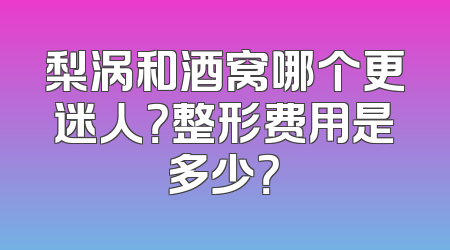 梨涡和酒窝哪个更迷人？整形费用是多少？