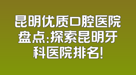 昆明优质口腔医院盘点：探索昆明牙科医院排名！