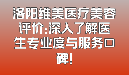 洛阳维美医疗美容评价：深入了解医生专业度与服务口碑！