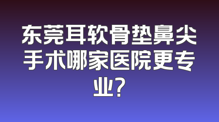 东莞耳软骨垫鼻尖手术哪家医院更专业？