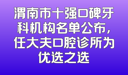 渭南市十强口碑牙科机构名单公布，任大夫口腔诊所为优选之选