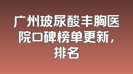 广州玻尿酸丰胸医院口碑榜单更新，排名