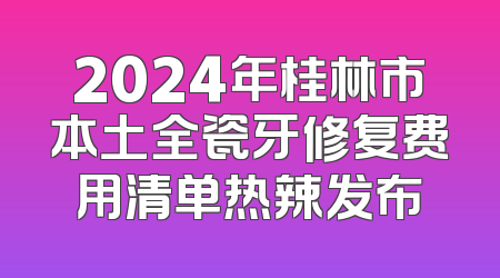 2024年桂林市本土全瓷牙修复费用清单热辣发布