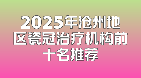 2025年沧州地区瓷冠治疗机构前十名推荐