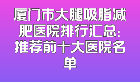 厦门市大腿吸脂减肥医院排行汇总：推荐前十大医院名单