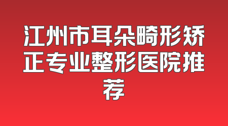 江州市耳朵畸形矫正专业整形医院推荐