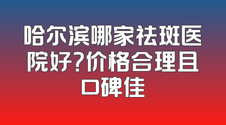 哈尔滨哪家祛斑医院好？价格合理且口碑佳
