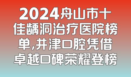 2024舟山市十佳龋洞治疗医院榜单，井津口腔凭借卓越口碑荣耀登榜
