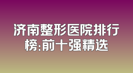 济南整形医院排行榜：前十强精选