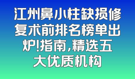 江州鼻小柱缺损修复术前排名榜单出炉！指南，精选五大优质机构