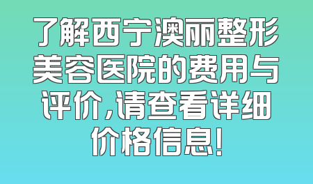 了解西宁澳丽整形美容医院的费用与评价，请查看详细价格信息！