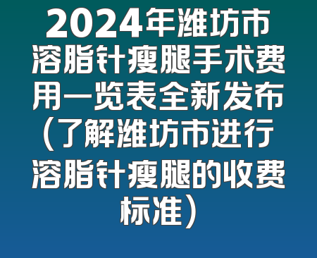 2024年潍坊市溶脂针瘦腿手术费用一览表全新发布（了解潍坊市进行溶脂针瘦腿的收费标准）