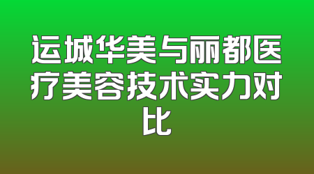 运城华美与丽都医疗美容技术实力对比