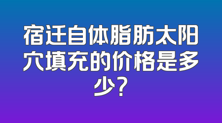宿迁自体脂肪太阳穴填充的价格是多少？