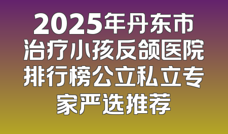 2025年丹东市治疗小孩反颌医院排行榜公立私立专家严选推荐