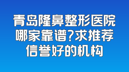 青岛隆鼻整形医院哪家靠谱？求推荐信誉好的机构