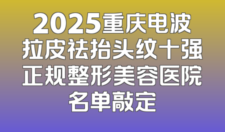 2025重庆电波拉皮祛抬头纹十强正规整形美容医院名单敲定