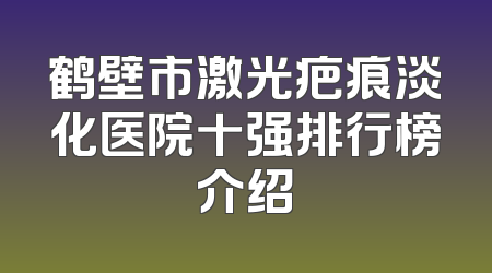 鹤壁市激光疤痕淡化医院十强排行榜介绍
