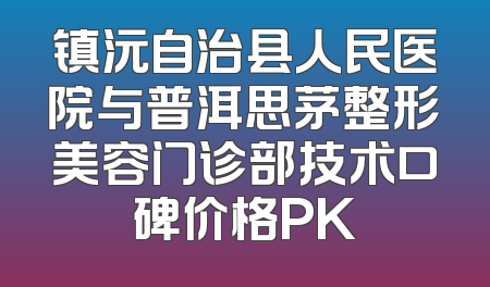 镇沅自治县人民医院与普洱思茅整形美容门诊部技术口碑价格PK