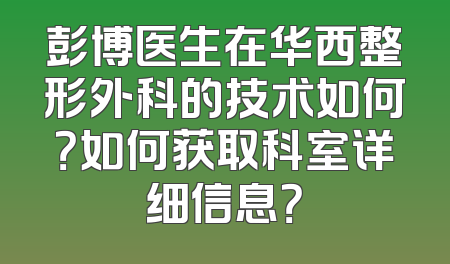 彭博医生在华西整形外科的技术如何？如何获取科室详细信息？