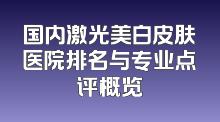 国内激光美白皮肤医院排名与专业点评概览