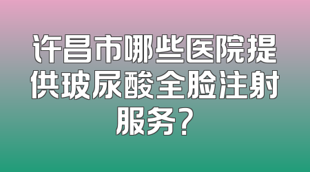 许昌市哪些医院提供玻尿酸全脸注射服务？