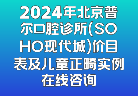 2024年北京普尔口腔诊所(SOHO现代城)价目表及儿童正畸实例在线咨询