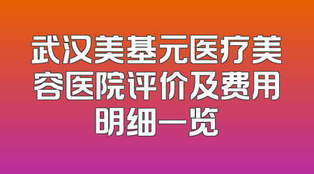 武汉美基元医疗美容医院评价及费用明细一览