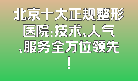北京十大正规整形医院：技术、人气、服务全方位领先！