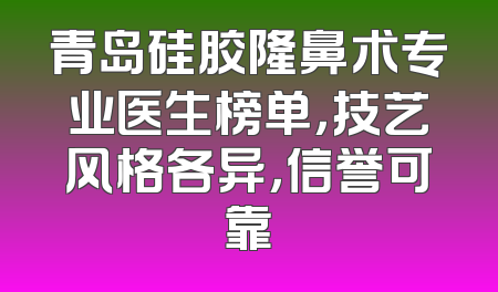 青岛硅胶隆鼻术专业医生榜单，技艺风格各异，信誉可靠