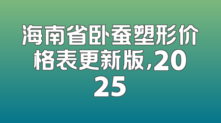海南省卧蚕塑形价格表更新版，2025