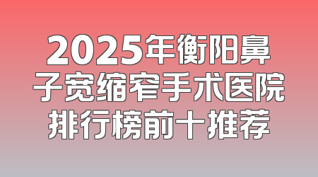 2025年衡阳鼻子宽缩窄手术医院排行榜前十推荐