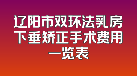 辽阳市双环法乳房下垂矫正手术费用一览表