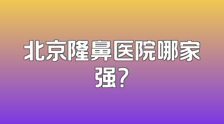 北京隆鼻医院哪家强？