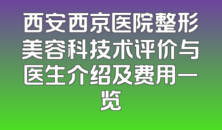 西安西京医院整形美容科技术评价与医生介绍及费用一览