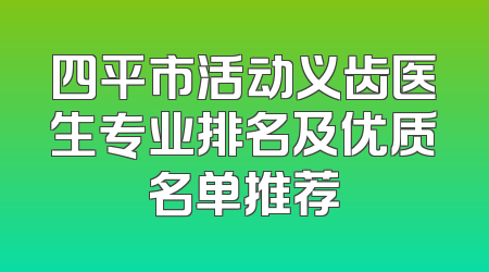四平市活动义齿医生专业排名及优质名单推荐
